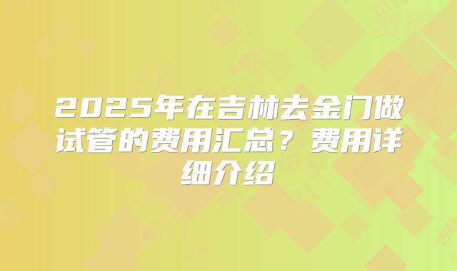 2025年在吉林去金门做试管的费用汇总?费用详细介绍