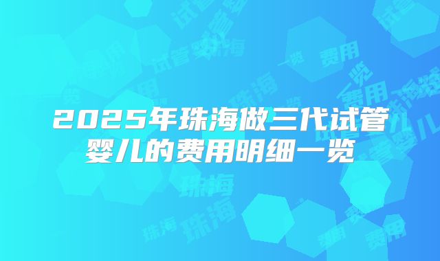 2025年珠海做三代试管婴儿的费用明细一览