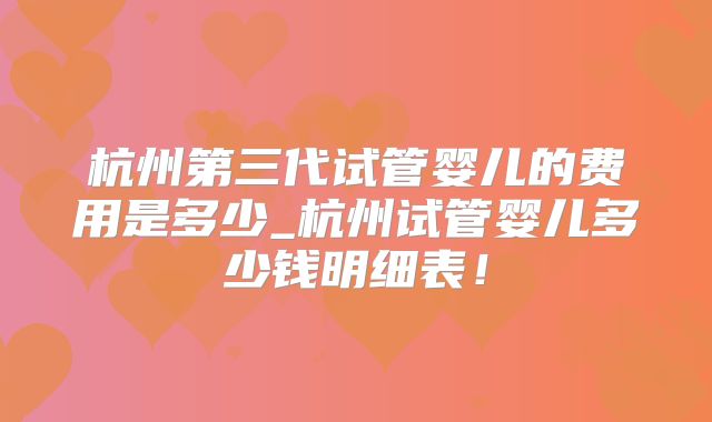 杭州第三代试管婴儿的费用是多少_杭州试管婴儿多少钱明细表！