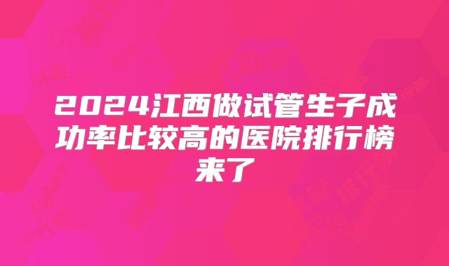 2024江西做试管生子成功率比较高的医院排行榜来了