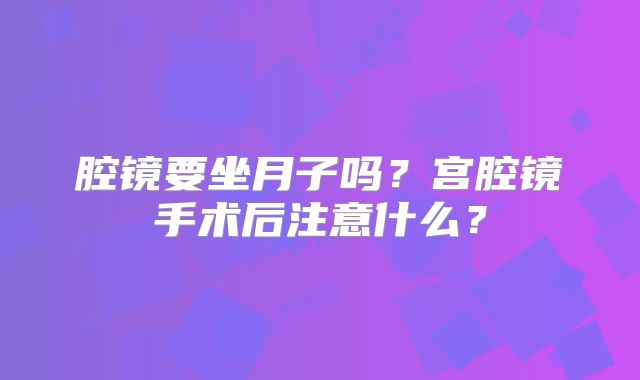 腔镜要坐月子吗？宫腔镜手术后注意什么？