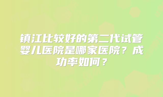 镇江比较好的第二代试管婴儿医院是哪家医院？成功率如何？