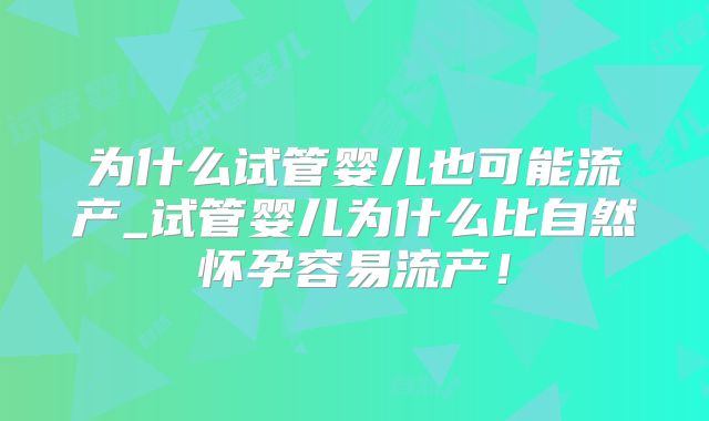 为什么试管婴儿也可能流产_试管婴儿为什么比自然怀孕容易流产！