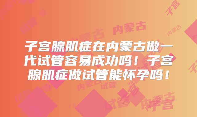子宫腺肌症在内蒙古做一代试管容易成功吗！子宫腺肌症做试管能怀孕吗！