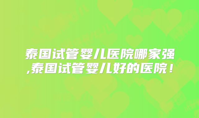 泰国试管婴儿医院哪家强,泰国试管婴儿好的医院！