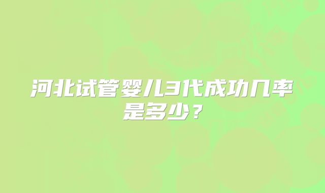 河北试管婴儿3代成功几率是多少？