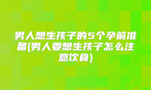 男人想生孩子的5个孕前准备(男人要想生孩子怎么注意饮食)