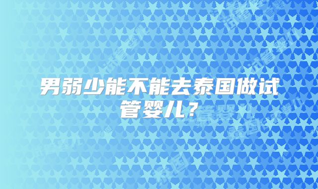 男弱少能不能去泰国做试管婴儿?