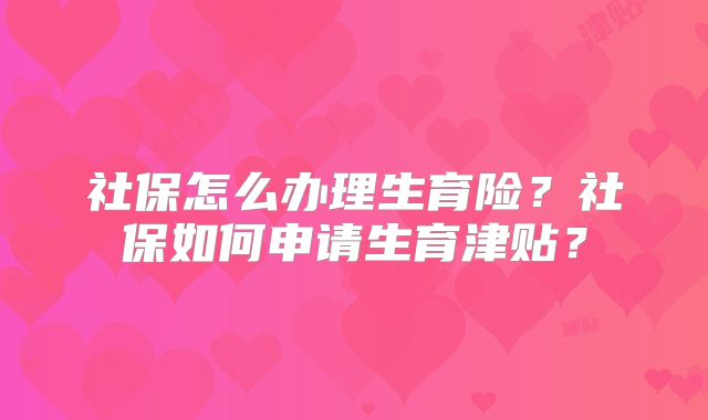 社保怎么办理生育险？社保如何申请生育津贴？