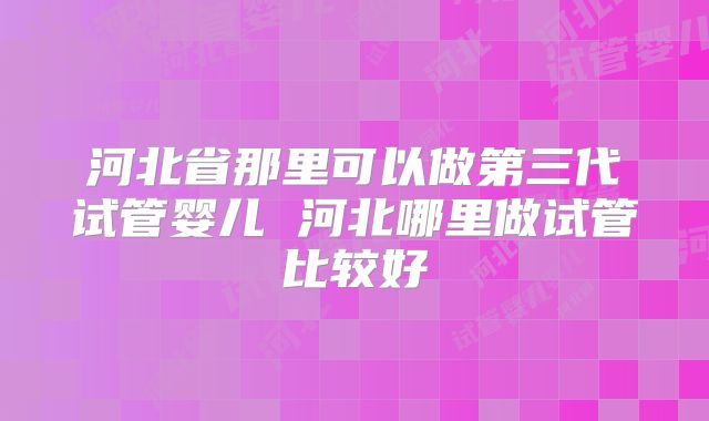 河北省那里可以做第三代试管婴儿 河北哪里做试管比较好