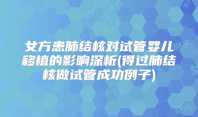 女方患肺结核对试管婴儿移植的影响深析(得过肺结核做试管成功例子)