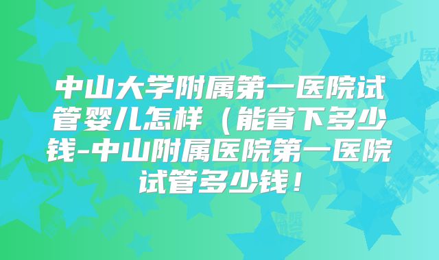 中山大学附属第一医院试管婴儿怎样(能省下多少钱-中山附属医院第一医院试管多少钱!