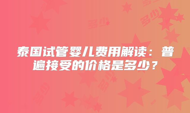 泰国试管婴儿费用解读:普遍接受的价格是多少?