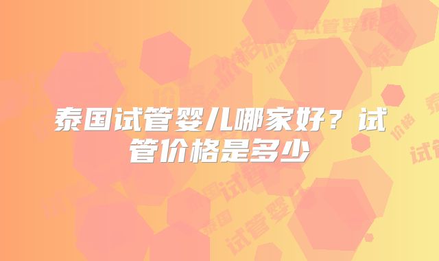 泰国试管婴儿哪家好？试管价格是多少