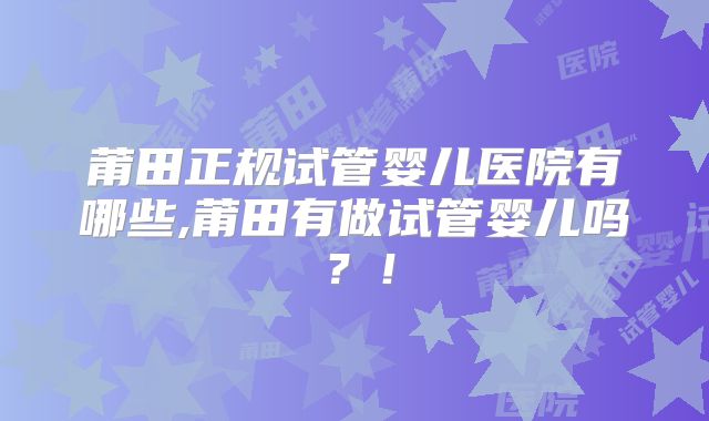 莆田正规试管婴儿医院有哪些,莆田有做试管婴儿吗？！