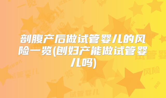 剖腹产后做试管婴儿的风险一览(刨妇产能做试管婴儿吗)