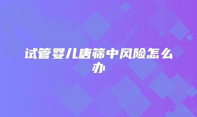 试管婴儿唐筛中风险怎么办
