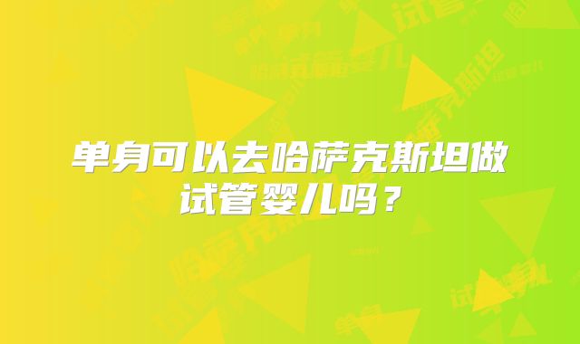 单身可以去哈萨克斯坦做试管婴儿吗?