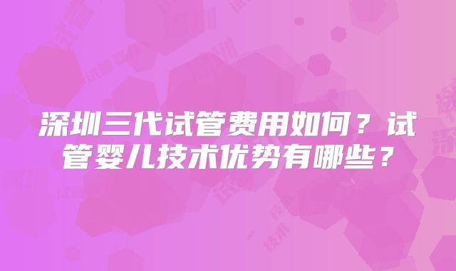 深圳三代试管费用如何？试管婴儿技术优势有哪些？