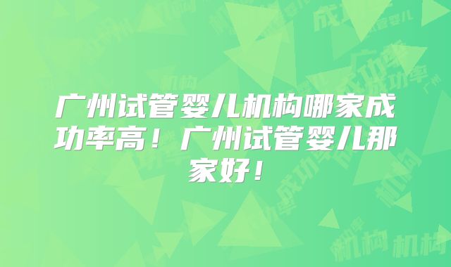 广州试管婴儿机构哪家成功率高！广州试管婴儿那家好！