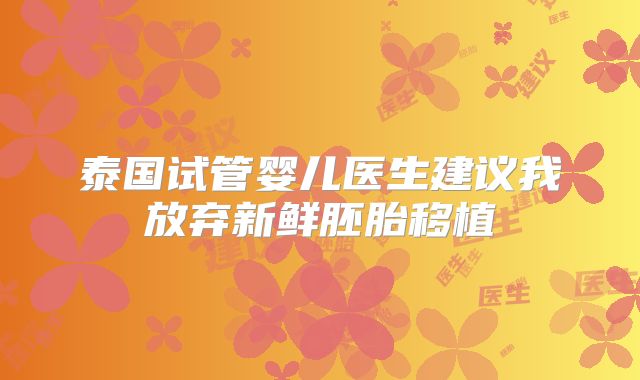 泰国试管婴儿医生建议我放弃新鲜胚胎移植