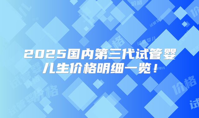 2025国内第三代试管婴儿生价格明细一览!