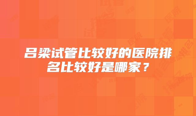 吕梁试管比较好的医院排名比较好是哪家？
