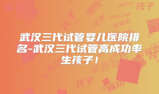 武汉三代试管婴儿医院排名-武汉三代试管高成功率生孩子！