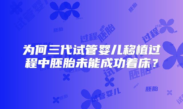 为何三代试管婴儿移植过程中胚胎未能成功着床？