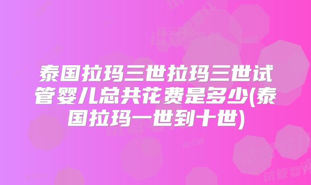 泰国拉玛三世拉玛三世试管婴儿总共花费是多少(泰国拉玛一世到十世)