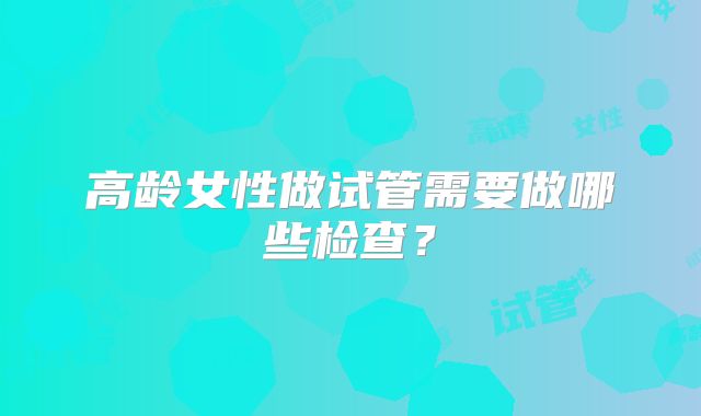 高龄女性做试管需要做哪些检查？