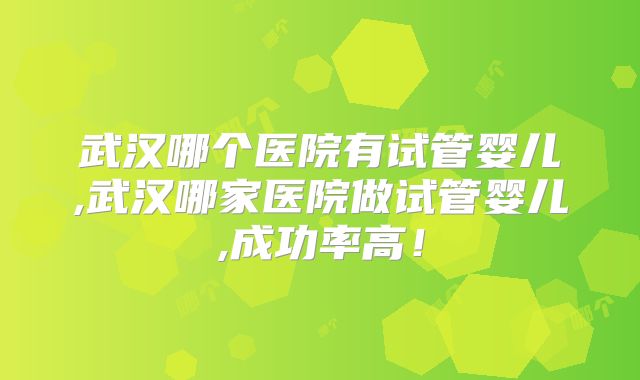 武汉哪个医院有试管婴儿,武汉哪家医院做试管婴儿,成功率高！