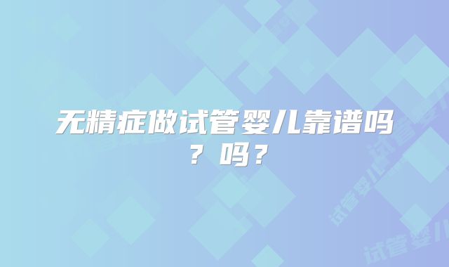 无精症做试管婴儿靠谱吗？吗？