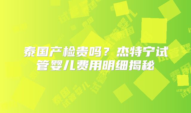泰国产检贵吗?杰特宁试管婴儿费用明细揭秘