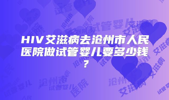 HIV艾滋病去沧州市人民医院做试管婴儿要多少钱？