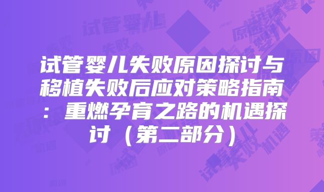 试管婴儿失败原因探讨与移植失败后应对策略指南：重燃孕育之路的机遇探讨（第二部分）