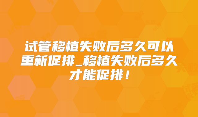 试管移植失败后多久可以重新促排_移植失败后多久才能促排!