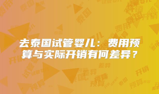 去泰国试管婴儿：费用预算与实际开销有何差异？