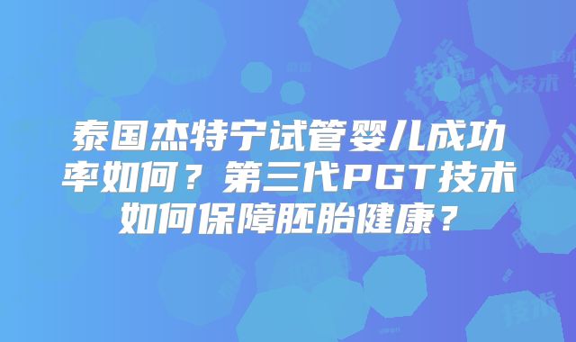 泰国杰特宁试管婴儿成功率如何？第三代PGT技术如何保障胚胎健康？