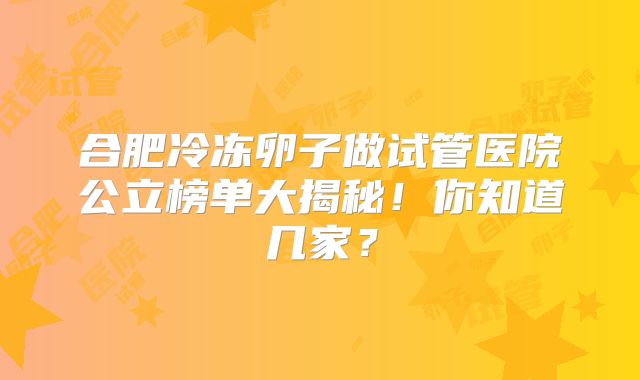 合肥冷冻卵子做试管医院公立榜单大揭秘！你知道几家？