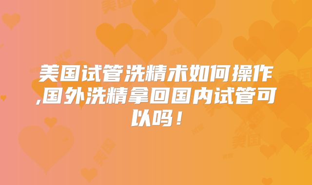 美国试管洗精术如何操作,国外洗精拿回国内试管可以吗！