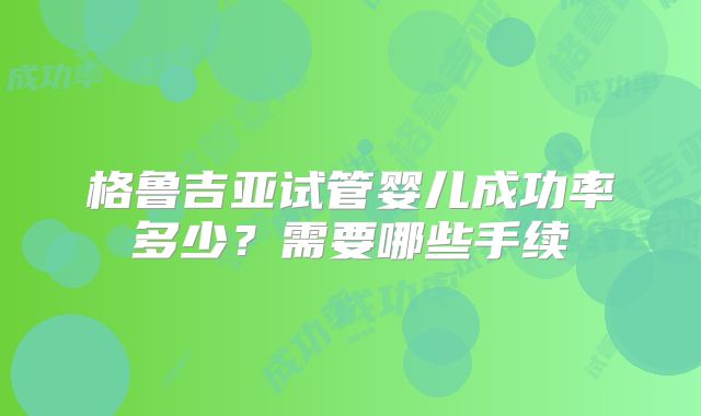 格鲁吉亚试管婴儿成功率多少？需要哪些手续