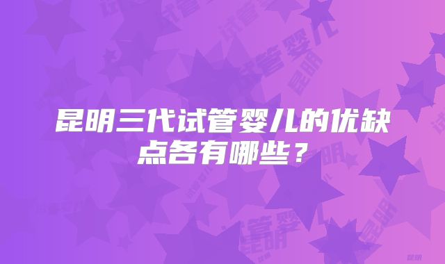 昆明三代试管婴儿的优缺点各有哪些？