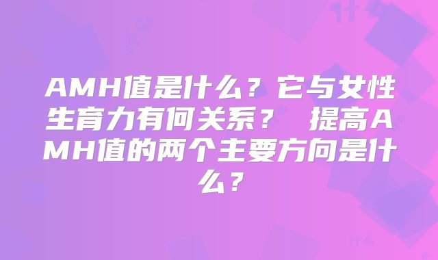 AMH值是什么?它与女性生育力有何关系? 提高AMH值的两个主要方向是什么?