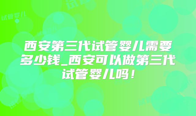 西安第三代试管婴儿需要多少钱_西安可以做第三代试管婴儿吗！