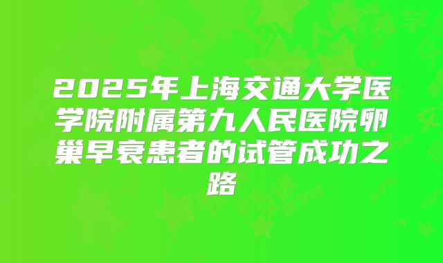 2025年上海交通大学医学院附属第九人民医院卵巢早衰患者的试管成功之路