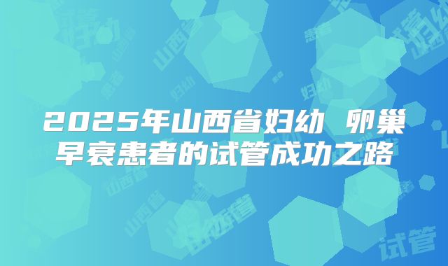 2025年山西省妇幼 卵巢早衰患者的试管成功之路