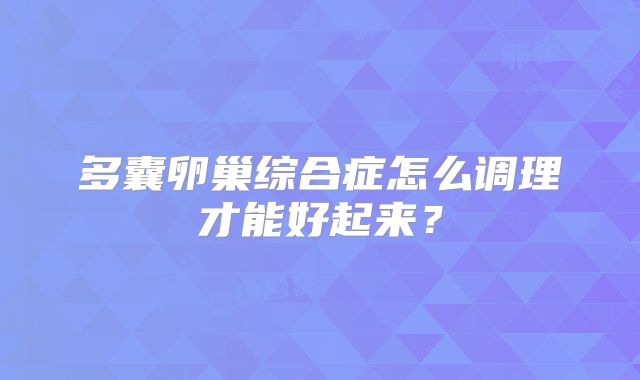 多囊卵巢综合症怎么调理才能好起来？