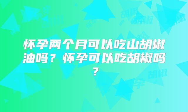 怀孕两个月可以吃山胡椒油吗?怀孕可以吃胡椒吗?
