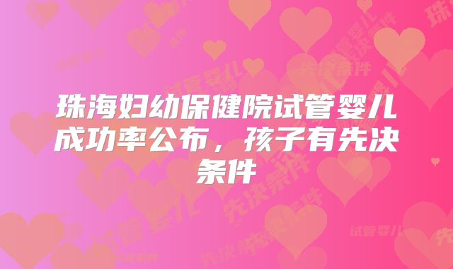 珠海妇幼保健院试管婴儿成功率公布，孩子有先决条件